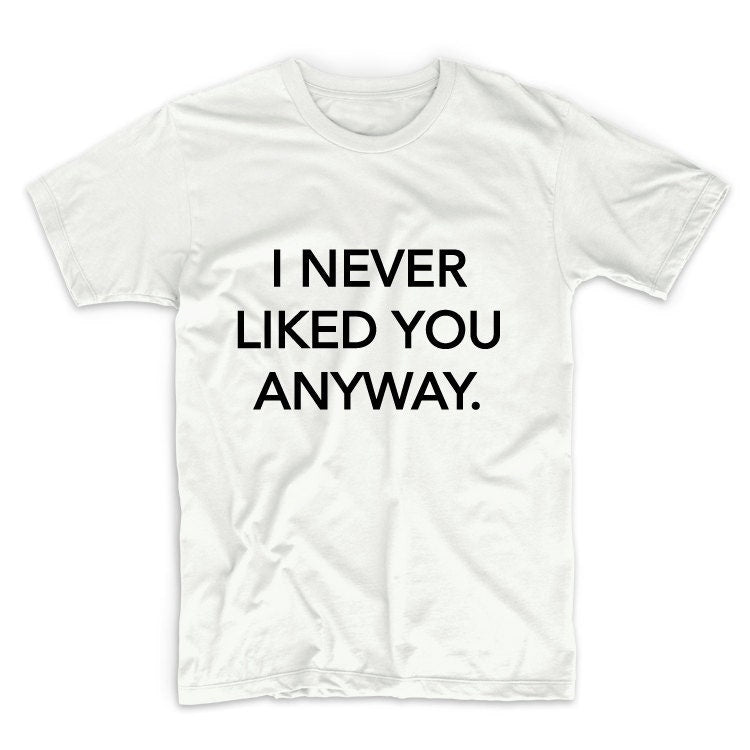 I Never Liked You Anyway Unisex Graphic Tshirt, Adult Tshirt, Graphic Tshirt For Men & Women