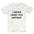 I Never Liked You Anyway Unisex Graphic Tshirt, Adult Tshirt, Graphic Tshirt For Men & Women