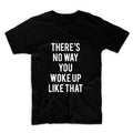 There's No Way You Woke Up Like That Unisex Graphic Tshirt, Adult Tshirt, Graphic Tshirt For Men & Women, Womens Graphic Tees