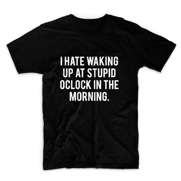 I Hate Waking Up At Stupid Oclock In The Morning Unisex Graphic Tshirt, Adult Tshirt, Graphic Tshirt For Men & Women