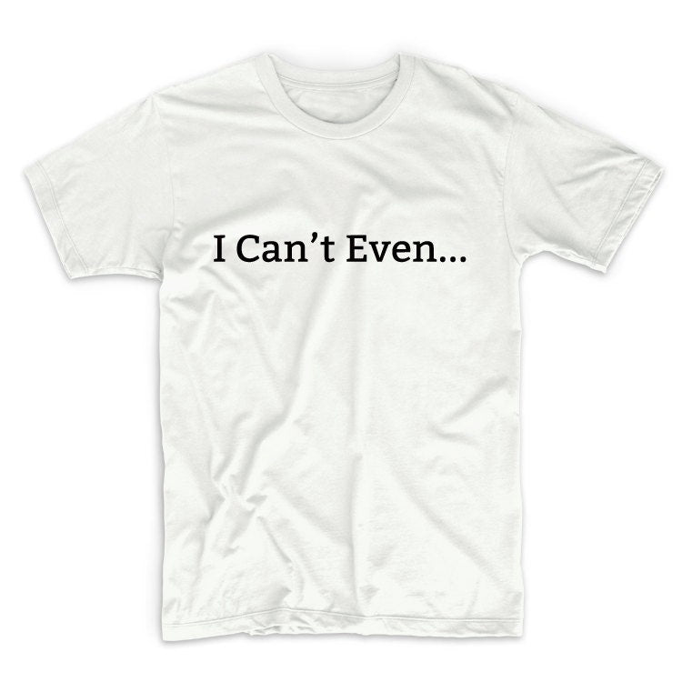 I Can't Even Tshirt Unisex Graphic Tshirt, Adult Tshirt, Graphic Tshirt For Men & Women