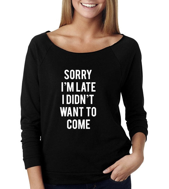Sorry I'm Late I Didn't Want To Come Wide Neck Shirt, Graphic Shirt For Women