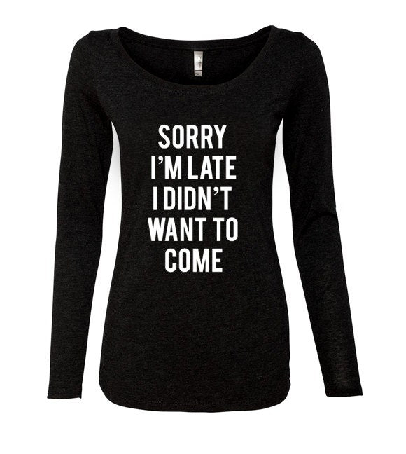 Sorry I'm Late I Didn't Want To Come Womens Tri-Blend Long Sleeve T-Shirt
