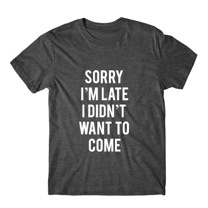 Sorry I'm Late I Didn't Want To Come Graphic Tshirt, Graphic Tee, Womens Graphic Tee, Womens Graphic Tshirt, Womens Graphic Tees